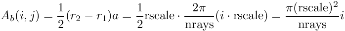 \[ A_b(i,j) = \frac{1}{2}(r_2-r_1)a = \frac{1}{2}\mathrm{rscale}\cdot \frac{2\pi}{\mathrm{nrays}}(i\cdot \mathrm{rscale}) = \frac{\pi(\mathrm{rscale})^2}{\mathrm{nrays}} i \]